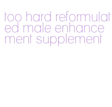 too hard reformulated male enhancement supplement