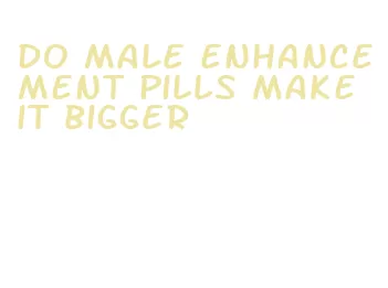 do male enhancement pills make it bigger