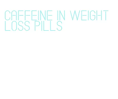 caffeine in weight loss pills