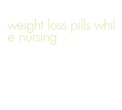 weight loss pills while nursing