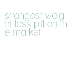 strongest weight loss pill on the market