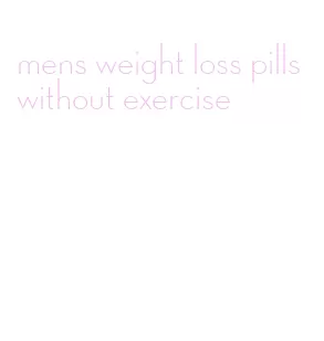mens weight loss pills without exercise