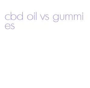 cbd oil vs gummies