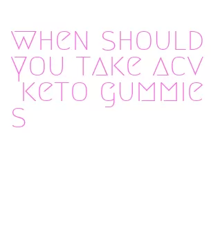 when should you take acv keto gummies