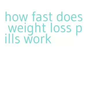 how fast does weight loss pills work