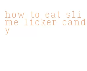 how to eat slime licker candy