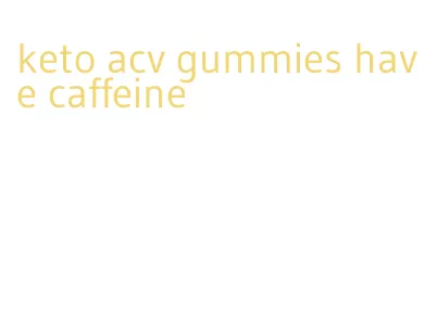 keto acv gummies have caffeine