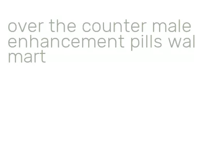 over the counter male enhancement pills walmart