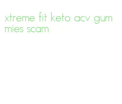 xtreme fit keto acv gummies scam