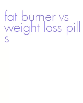 fat burner vs weight loss pills