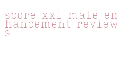 score xxl male enhancement reviews