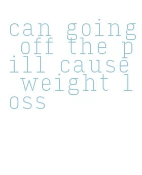 can going off the pill cause weight loss
