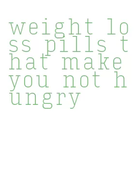 weight loss pills that make you not hungry