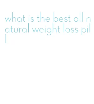 what is the best all natural weight loss pill