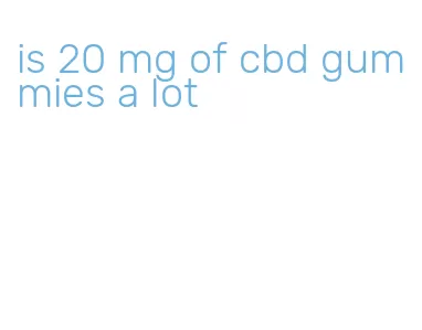 is 20 mg of cbd gummies a lot