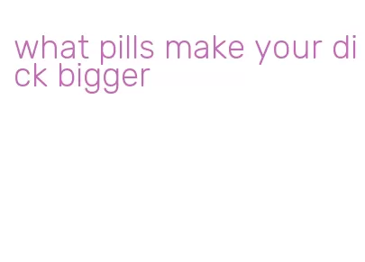 what pills make your dick bigger