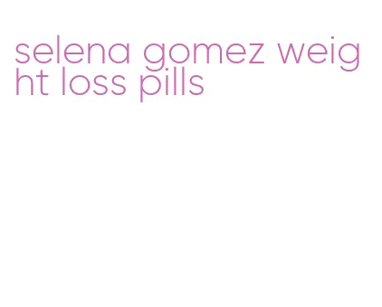 selena gomez weight loss pills