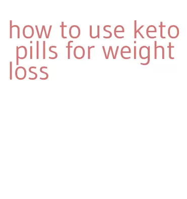 how to use keto pills for weight loss
