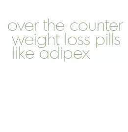 over the counter weight loss pills like adipex