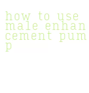 how to use male enhancement pump