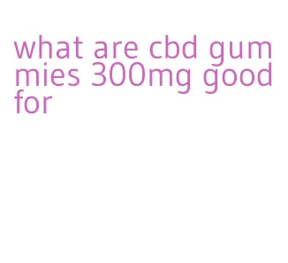 what are cbd gummies 300mg good for