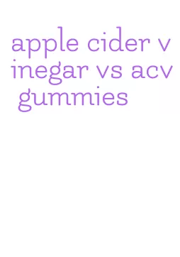 apple cider vinegar vs acv gummies