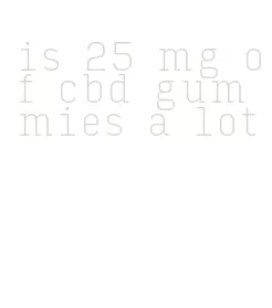is 25 mg of cbd gummies a lot
