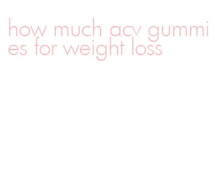 how much acv gummies for weight loss