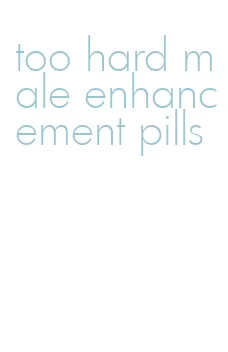 too hard male enhancement pills