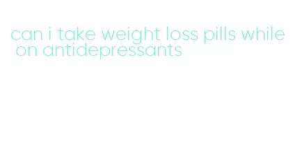 can i take weight loss pills while on antidepressants
