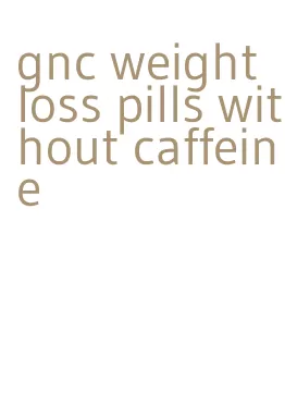 gnc weight loss pills without caffeine