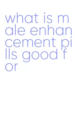 what is male enhancement pills good for