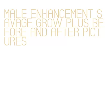 male enhancement savage grow plus before and after pictures