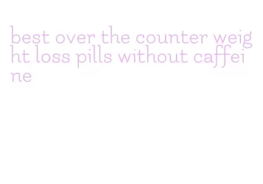 best over the counter weight loss pills without caffeine