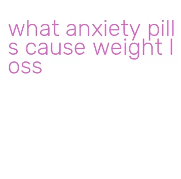 what anxiety pills cause weight loss