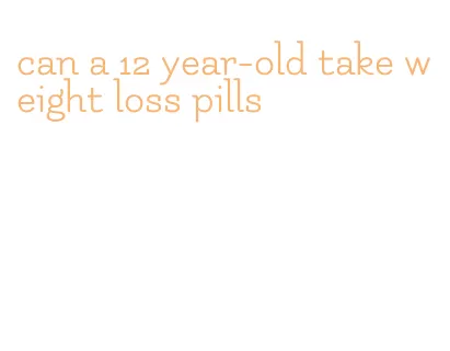 can a 12 year-old take weight loss pills