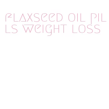 flaxseed oil pills weight loss