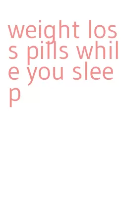 weight loss pills while you sleep