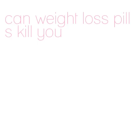can weight loss pills kill you