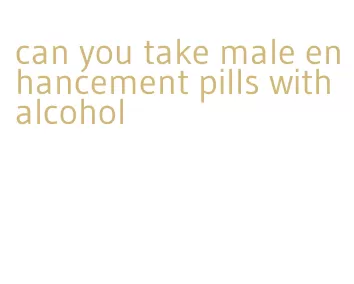 can you take male enhancement pills with alcohol