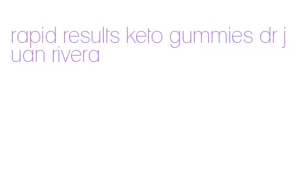 rapid results keto gummies dr juan rivera