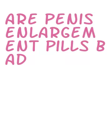 are penis enlargement pills bad