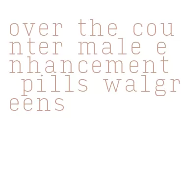 over the counter male enhancement pills walgreens