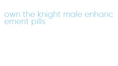 own the knight male enhancement pills