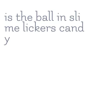 is the ball in slime lickers candy