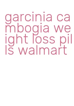 garcinia cambogia weight loss pills walmart