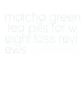 matcha green tea pills for weight loss reviews