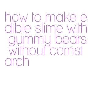 how to make edible slime with gummy bears without cornstarch