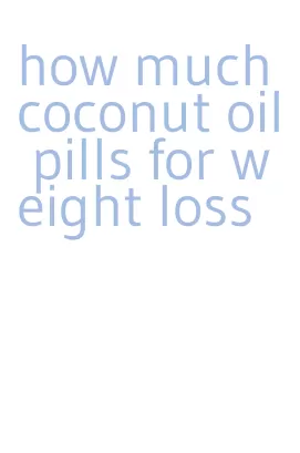 how much coconut oil pills for weight loss