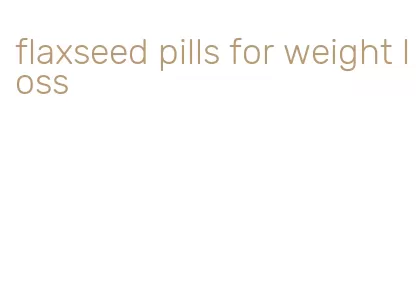 flaxseed pills for weight loss
